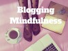 How to Practice Blogging Mindfulness #blogging #MondayBlogShare #BloggingGals