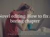 Novel editing: How to fix a boring&nbsp;chapter